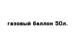 газовый баллон 50л.